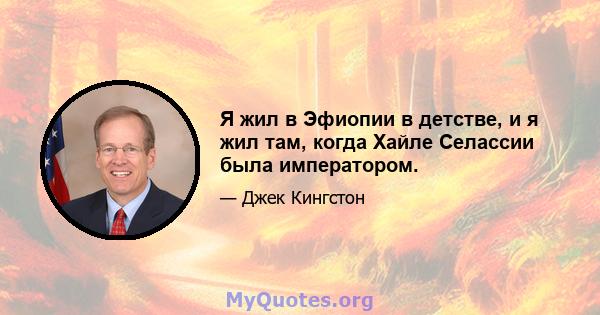 Я жил в Эфиопии в детстве, и я жил там, когда Хайле Селассии была императором.