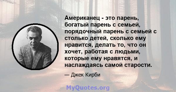 Американец - это парень, богатый парень с семьей, порядочный парень с семьей с столько детей, сколько ему нравится, делать то, что он хочет, работая с людьми, которые ему нравятся, и наслаждаясь самой старости.