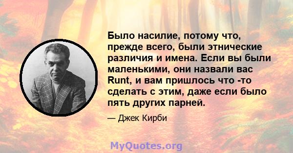 Было насилие, потому что, прежде всего, были этнические различия и имена. Если вы были маленькими, они назвали вас Runt, и вам пришлось что -то сделать с этим, даже если было пять других парней.