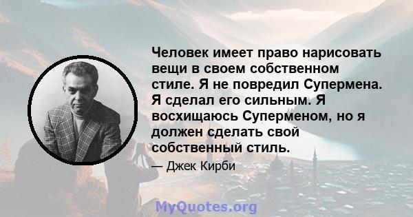 Человек имеет право нарисовать вещи в своем собственном стиле. Я не повредил Супермена. Я сделал его сильным. Я восхищаюсь Суперменом, но я должен сделать свой собственный стиль.