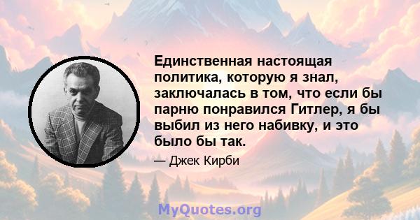 Единственная настоящая политика, которую я знал, заключалась в том, что если бы парню понравился Гитлер, я бы выбил из него набивку, и это было бы так.