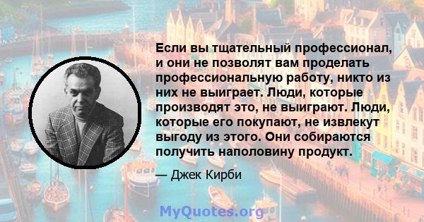 Если вы тщательный профессионал, и они не позволят вам проделать профессиональную работу, никто из них не выиграет. Люди, которые производят это, не выиграют. Люди, которые его покупают, не извлекут выгоду из этого. Они 