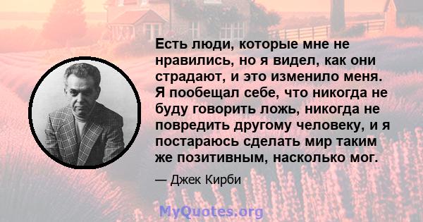 Есть люди, которые мне не нравились, но я видел, как они страдают, и это изменило меня. Я пообещал себе, что никогда не буду говорить ложь, никогда не повредить другому человеку, и я постараюсь сделать мир таким же