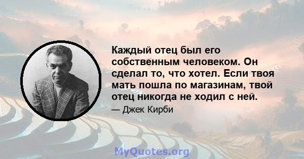 Каждый отец был его собственным человеком. Он сделал то, что хотел. Если твоя мать пошла по магазинам, твой отец никогда не ходил с ней.