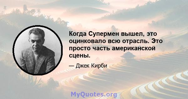 Когда Супермен вышел, это оцинковало всю отрасль. Это просто часть американской сцены.