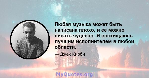 Любая музыка может быть написана плохо, и ее можно писать чудесно. Я восхищаюсь лучшим исполнителем в любой области.