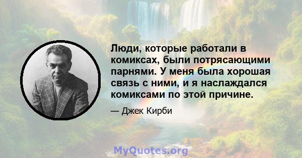 Люди, которые работали в комиксах, были потрясающими парнями. У меня была хорошая связь с ними, и я наслаждался комиксами по этой причине.