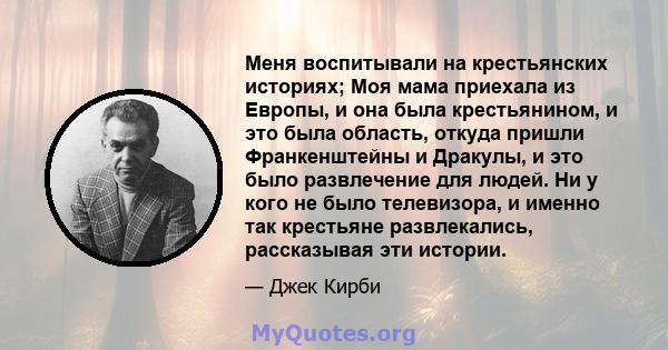 Меня воспитывали на крестьянских историях; Моя мама приехала из Европы, и она была крестьянином, и это была область, откуда пришли Франкенштейны и Дракулы, и это было развлечение для людей. Ни у кого не было телевизора, 