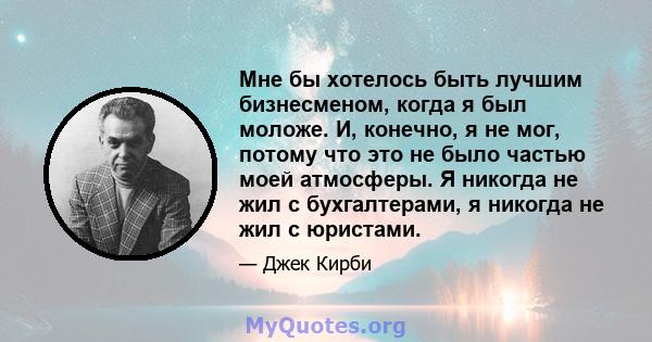 Мне бы хотелось быть лучшим бизнесменом, когда я был моложе. И, конечно, я не мог, потому что это не было частью моей атмосферы. Я никогда не жил с бухгалтерами, я никогда не жил с юристами.