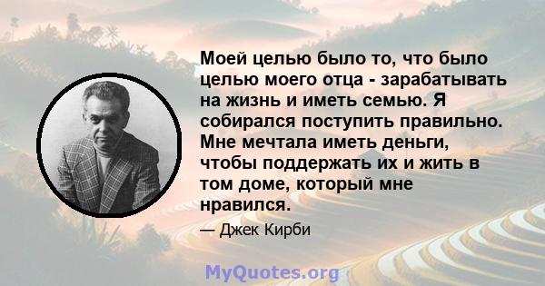 Моей целью было то, что было целью моего отца - зарабатывать на жизнь и иметь семью. Я собирался поступить правильно. Мне мечтала иметь деньги, чтобы поддержать их и жить в том доме, который мне нравился.