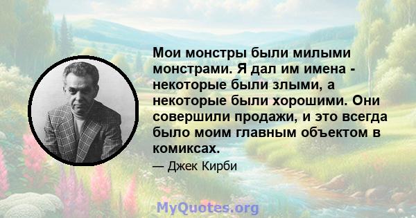 Мои монстры были милыми монстрами. Я дал им имена - некоторые были злыми, а некоторые были хорошими. Они совершили продажи, и это всегда было моим главным объектом в комиксах.