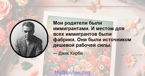 Мои родители были иммигрантами. И местом для всех иммигрантов были фабрики. Они были источником дешевой рабочей силы.