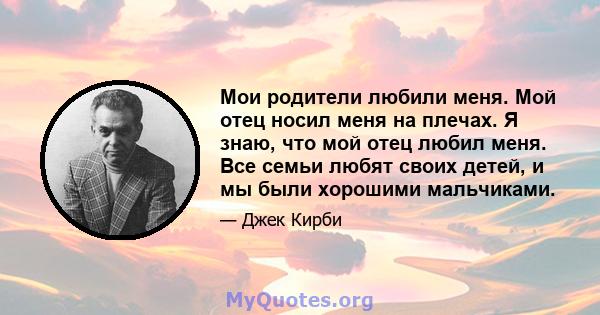 Мои родители любили меня. Мой отец носил меня на плечах. Я знаю, что мой отец любил меня. Все семьи любят своих детей, и мы были хорошими мальчиками.