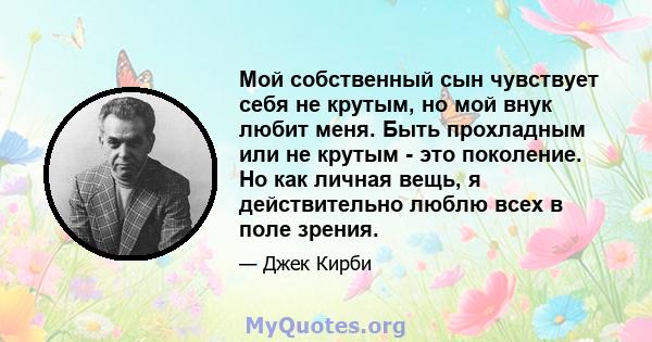 Мой собственный сын чувствует себя не крутым, но мой внук любит меня. Быть прохладным или не крутым - это поколение. Но как личная вещь, я действительно люблю всех в поле зрения.