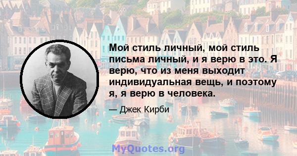 Мой стиль личный, мой стиль письма личный, и я верю в это. Я верю, что из меня выходит индивидуальная вещь, и поэтому я, я верю в человека.