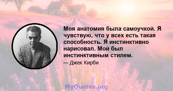 Моя анатомия была самоучкой. Я чувствую, что у всех есть такая способность. Я инстинктивно нарисовал. Мой был инстинктивным стилем.