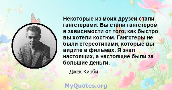 Некоторые из моих друзей стали гангстерами. Вы стали гангстером в зависимости от того, как быстро вы хотели костюм. Гангстеры не были стереотипами, которые вы видите в фильмах. Я знал настоящих, а настоящие были за