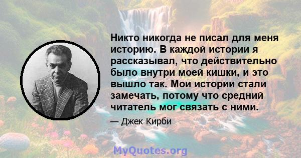 Никто никогда не писал для меня историю. В каждой истории я рассказывал, что действительно было внутри моей кишки, и это вышло так. Мои истории стали замечать, потому что средний читатель мог связать с ними.