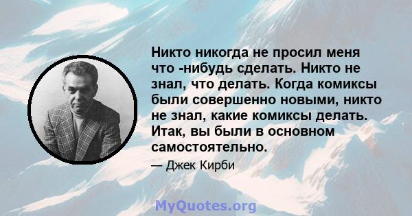 Никто никогда не просил меня что -нибудь сделать. Никто не знал, что делать. Когда комиксы были совершенно новыми, никто не знал, какие комиксы делать. Итак, вы были в основном самостоятельно.