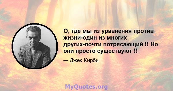 О, где мы из уравнения против жизни-один из многих других-почти потрясающий !! Но они просто существуют !!