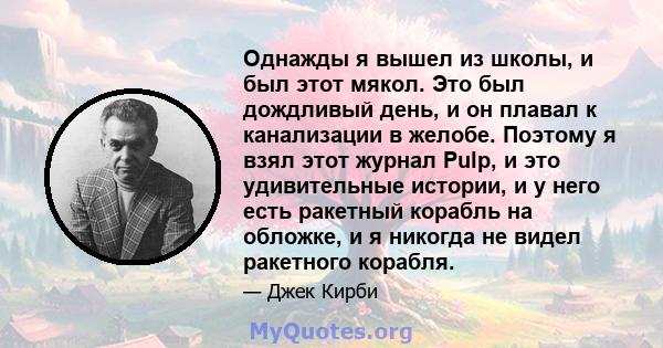 Однажды я вышел из школы, и был этот мякол. Это был дождливый день, и он плавал к канализации в желобе. Поэтому я взял этот журнал Pulp, и это удивительные истории, и у него есть ракетный корабль на обложке, и я никогда 