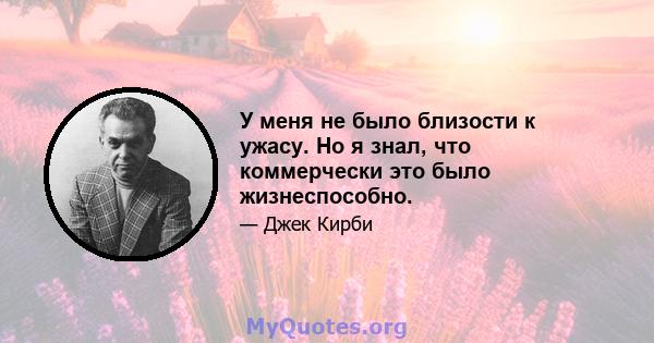 У меня не было близости к ужасу. Но я знал, что коммерчески это было жизнеспособно.