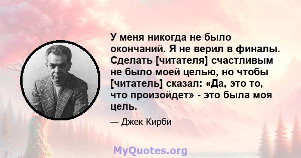 У меня никогда не было окончаний. Я не верил в финалы. Сделать [читателя] счастливым не было моей целью, но чтобы [читатель] сказал: «Да, это то, что произойдет» - это была моя цель.