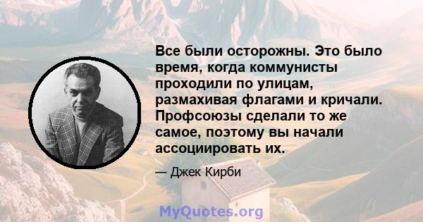 Все были осторожны. Это было время, когда коммунисты проходили по улицам, размахивая флагами и кричали. Профсоюзы сделали то же самое, поэтому вы начали ассоциировать их.