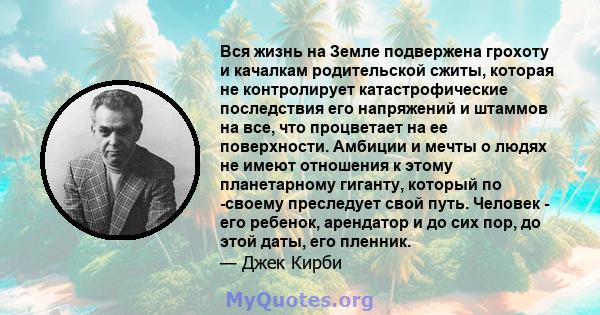 Вся жизнь на Земле подвержена грохоту и качалкам родительской сжиты, которая не контролирует катастрофические последствия его напряжений и штаммов на все, что процветает на ее поверхности. Амбиции и мечты о людях не