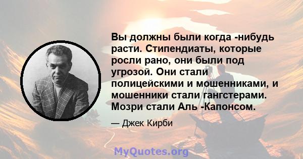 Вы должны были когда -нибудь расти. Стипендиаты, которые росли рано, они были под угрозой. Они стали полицейскими и мошенниками, и мошенники стали гангстерами. Мозри стали Аль -Капонсом.