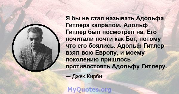 Я бы не стал называть Адольфа Гитлера капралом. Адольф Гитлер был посмотрел на. Его почитали почти как Бог, потому что его боялись. Адольф Гитлер взял всю Европу, и моему поколению пришлось противостоять Адольфу Гитлеру.