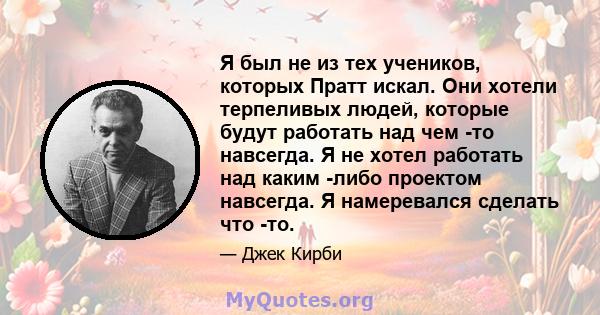 Я был не из тех учеников, которых Пратт искал. Они хотели терпеливых людей, которые будут работать над чем -то навсегда. Я не хотел работать над каким -либо проектом навсегда. Я намеревался сделать что -то.