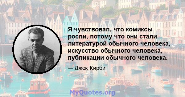 Я чувствовал, что комиксы росли, потому что они стали литературой обычного человека, искусство обычного человека, публикации обычного человека.