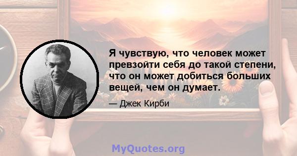 Я чувствую, что человек может превзойти себя до такой степени, что он может добиться больших вещей, чем он думает.