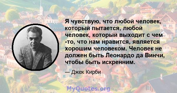 Я чувствую, что любой человек, который пытается, любой человек, который выходит с чем -то, что нам нравится, является хорошим человеком. Человек не должен быть Леонардо да Винчи, чтобы быть искренним.