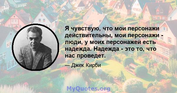 Я чувствую, что мои персонажи действительны, мои персонажи - люди, у моих персонажей есть надежда. Надежда - это то, что нас проведет.