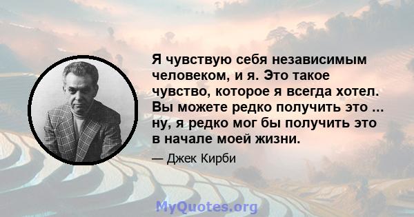 Я чувствую себя независимым человеком, и я. Это такое чувство, которое я всегда хотел. Вы можете редко получить это ... ну, я редко мог бы получить это в начале моей жизни.