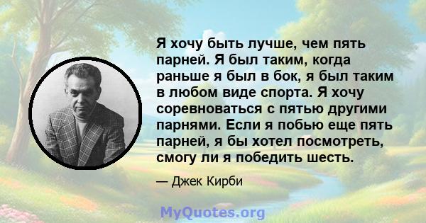 Я хочу быть лучше, чем пять парней. Я был таким, когда раньше я был в бок, я был таким в любом виде спорта. Я хочу соревноваться с пятью другими парнями. Если я побью еще пять парней, я бы хотел посмотреть, смогу ли я