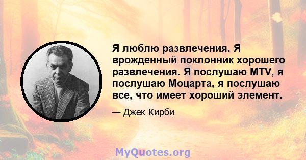 Я люблю развлечения. Я врожденный поклонник хорошего развлечения. Я послушаю MTV, я послушаю Моцарта, я послушаю все, что имеет хороший элемент.