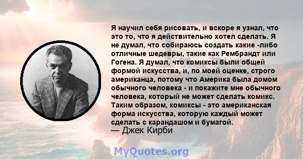 Я научил себя рисовать, и вскоре я узнал, что это то, что я действительно хотел сделать. Я не думал, что собираюсь создать какие -либо отличные шедевры, такие как Рембрандт или Гогена. Я думал, что комиксы были общей