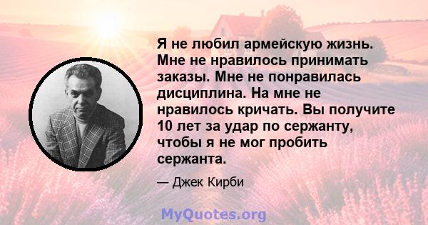 Я не любил армейскую жизнь. Мне не нравилось принимать заказы. Мне не понравилась дисциплина. На мне не нравилось кричать. Вы получите 10 лет за удар по сержанту, чтобы я не мог пробить сержанта.