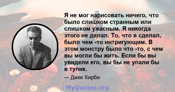 Я не мог нарисовать ничего, что было слишком странным или слишком ужасным. Я никогда этого не делал. То, что я сделал, было чем -то интригующим. В этом монстру было что -то, с чем вы могли бы жить. Если бы вы увидели