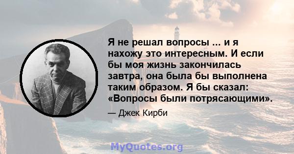 Я не решал вопросы ... и я нахожу это интересным. И если бы моя жизнь закончилась завтра, она была бы выполнена таким образом. Я бы сказал: «Вопросы были потрясающими».