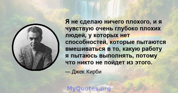 Я не сделаю ничего плохого, и я чувствую очень глубоко плохих людей, у которых нет способностей, которые пытаются вмешиваться в то, какую работу я пытаюсь выполнять, потому что никто не пойдет из этого.