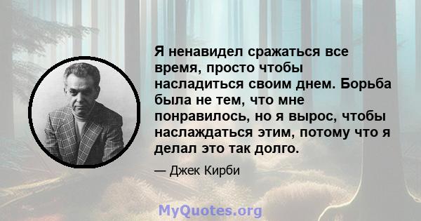 Я ненавидел сражаться все время, просто чтобы насладиться своим днем. Борьба была не тем, что мне понравилось, но я вырос, чтобы наслаждаться этим, потому что я делал это так долго.