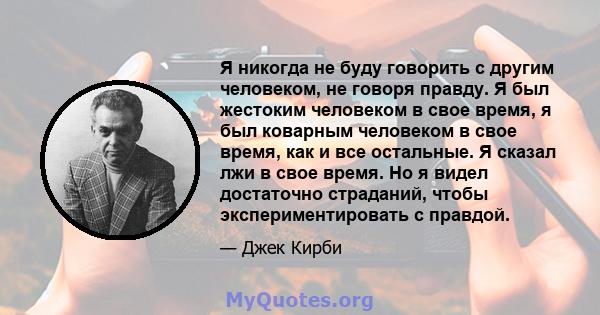 Я никогда не буду говорить с другим человеком, не говоря правду. Я был жестоким человеком в свое время, я был коварным человеком в свое время, как и все остальные. Я сказал лжи в свое время. Но я видел достаточно