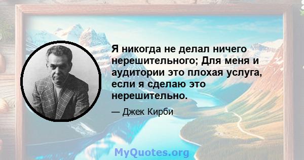 Я никогда не делал ничего нерешительного; Для меня и аудитории это плохая услуга, если я сделаю это нерешительно.