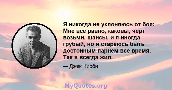 Я никогда не уклоняюсь от боя; Мне все равно, каковы, черт возьми, шансы, и я иногда грубый, но я стараюсь быть достойным парнем все время. Так я всегда жил.