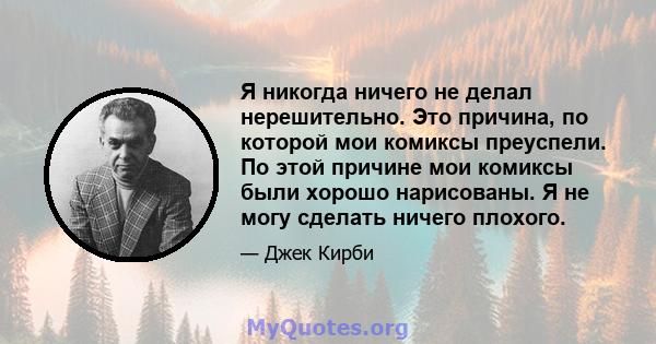 Я никогда ничего не делал нерешительно. Это причина, по которой мои комиксы преуспели. По этой причине мои комиксы были хорошо нарисованы. Я не могу сделать ничего плохого.