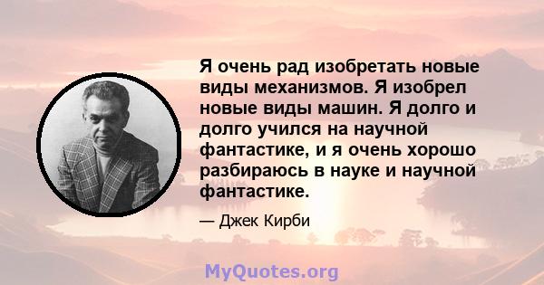 Я очень рад изобретать новые виды механизмов. Я изобрел новые виды машин. Я долго и долго учился на научной фантастике, и я очень хорошо разбираюсь в науке и научной фантастике.